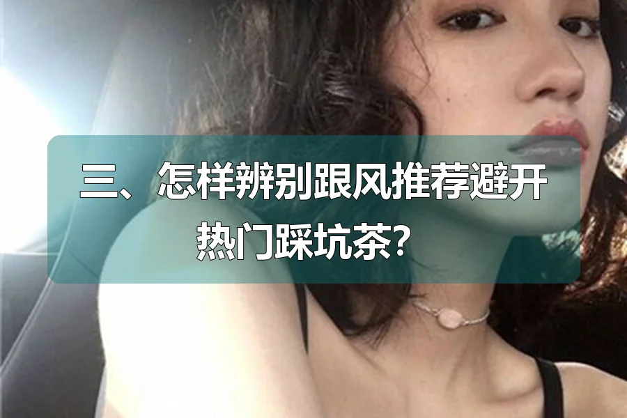 三、怎样辨别跟风推荐避开热门踩坑茶?